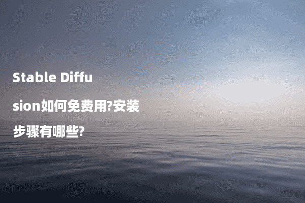 Stable Diffusion如何免费用?安装步骤有哪些?