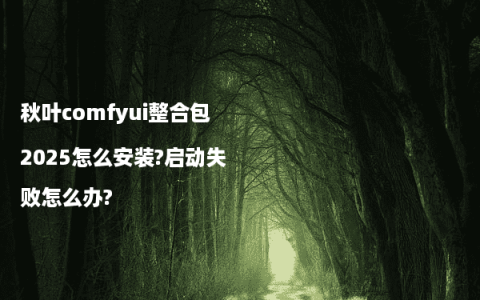 秋叶comfyui整合包2025怎么安装?启动失败怎么办?