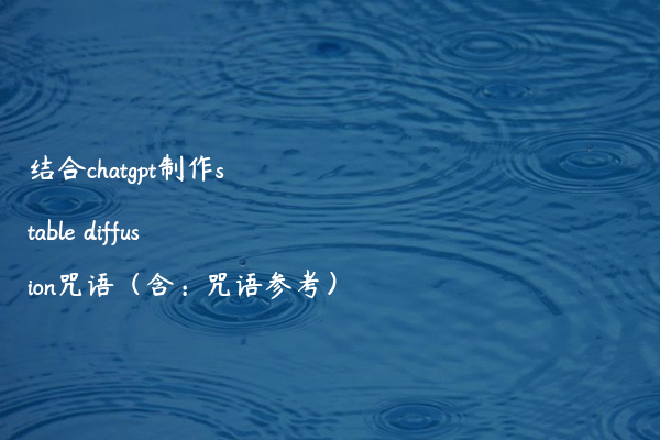 结合chatgpt制作stable diffusion咒语（含：咒语参考）