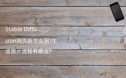 Stable Diffusion网页版怎么用?生成图片流程有哪些?