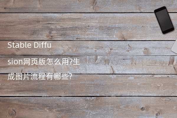 Stable Diffusion网页版怎么用?生成图片流程有哪些?