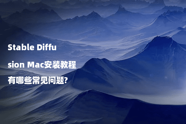 Stable Diffusion Mac安装教程有哪些常见问题?