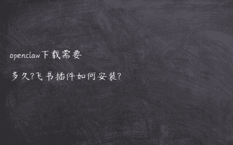openclaw下载需要多久?飞书插件如何安装?