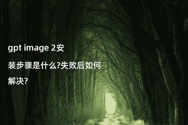 gpt image 2安装步骤是什么?失败后如何解决?