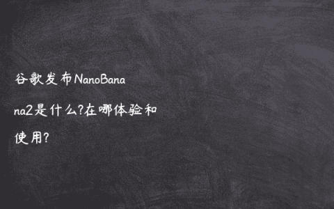 谷歌发布NanoBanana2是什么?在哪体验和使用?