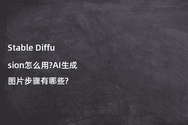 Stable Diffusion怎么用?AI生成图片步骤有哪些?