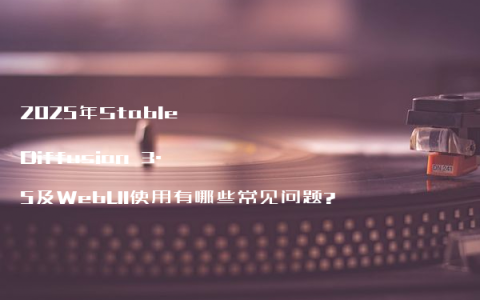 2025年Stable Diffusion 3.5及WebUI使用有哪些常见问题?