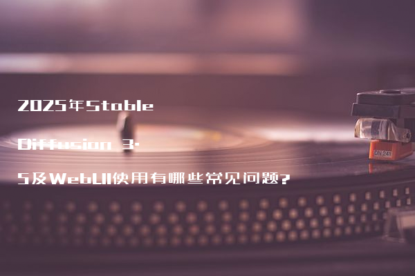 2025年Stable Diffusion 3.5及WebUI使用有哪些常见问题?