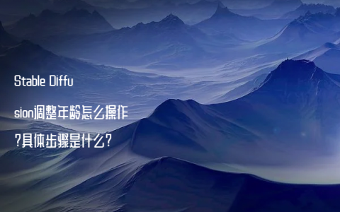 Stable Diffusion调整年龄怎么操作?具体步骤是什么?