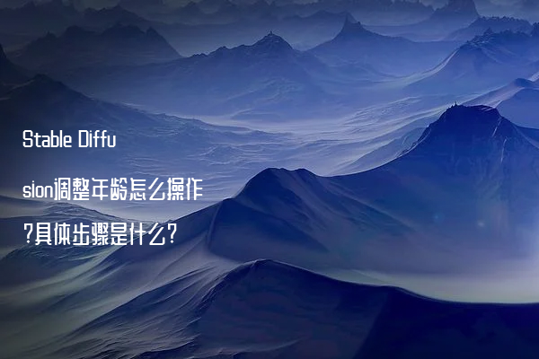 Stable Diffusion调整年龄怎么操作?具体步骤是什么?