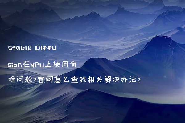 Stable Diffusion在NPU上使用有啥问题?官网怎么查找相关解决办法?
