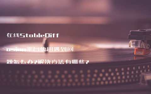 在线StableDiffusion平台使用遇到问题怎么办?解决方法有哪些?