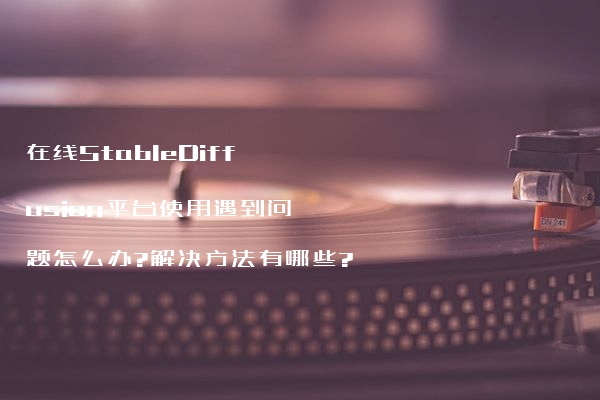 在线StableDiffusion平台使用遇到问题怎么办?解决方法有哪些?