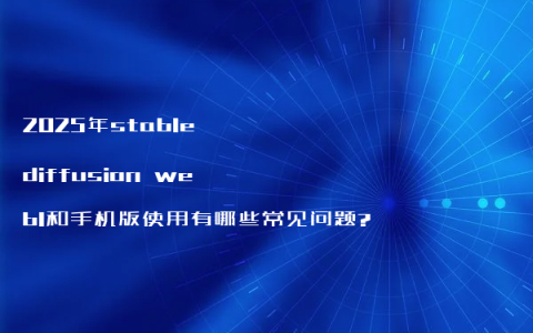 2025年stable diffusion webl和手机版使用有哪些常见问题?