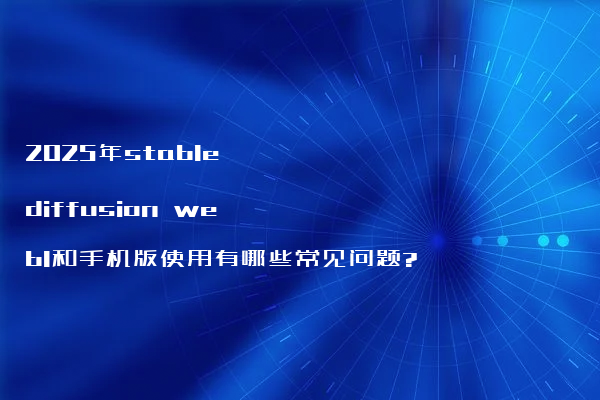 2025年stable diffusion webl和手机版使用有哪些常见问题?