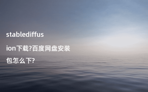 stablediffusion下载?百度网盘安装包怎么下?