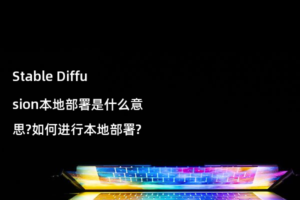 Stable Diffusion本地部署是什么意思?如何进行本地部署?