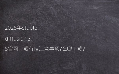 2025年stable diffusion 3.5官网下载有啥注意事项?在哪下载?