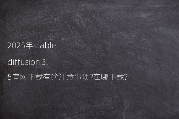 2025年stable diffusion 3.5官网下载有啥注意事项?在哪下载?