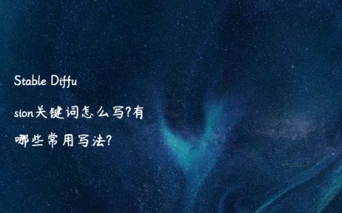 Stable Diffusion关键词怎么写?有哪些常用写法?