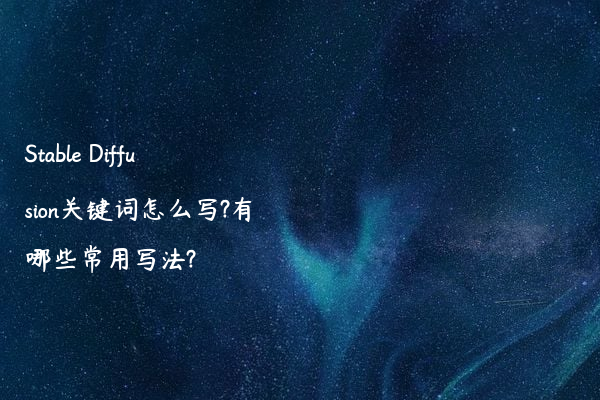 Stable Diffusion关键词怎么写?有哪些常用写法?