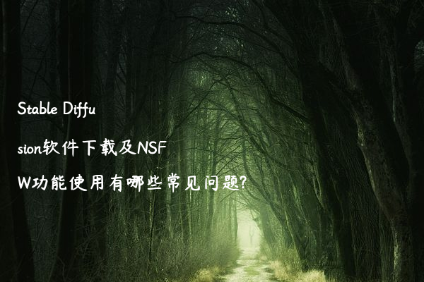 Stable Diffusion软件下载及NSFW功能使用有哪些常见问题?
