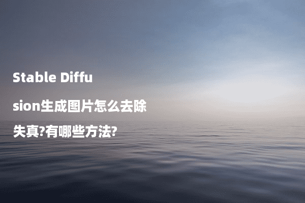 Stable Diffusion生成图片怎么去除失真?有哪些方法?