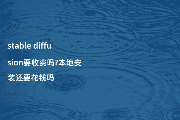 stable diffusion要收费吗?本地安装还要花钱吗