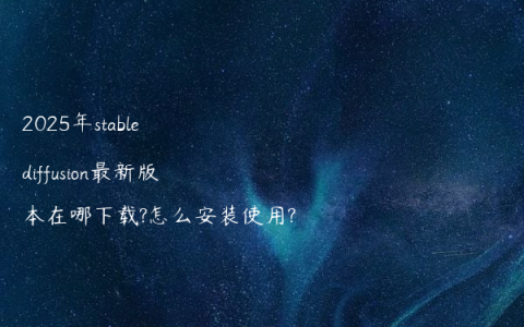 2025年stable diffusion最新版本在哪下载?怎么安装使用?