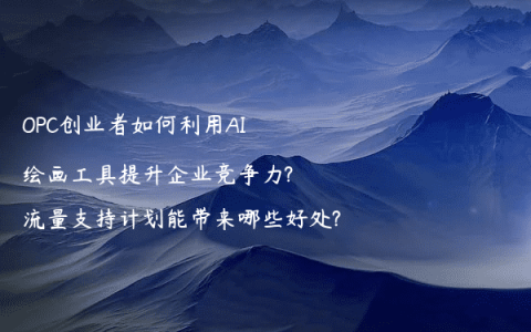 OPC创业者如何利用AI绘画工具提升企业竞争力?流量支持计划能带来哪些好处?