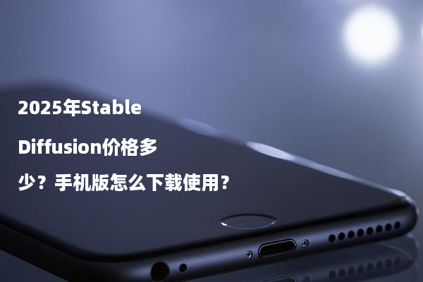 2025年Stable Diffusion价格多少？手机版怎么下载使用？