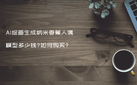 AI绘画生成纳米香蕉人偶模型多少钱?如何购买?