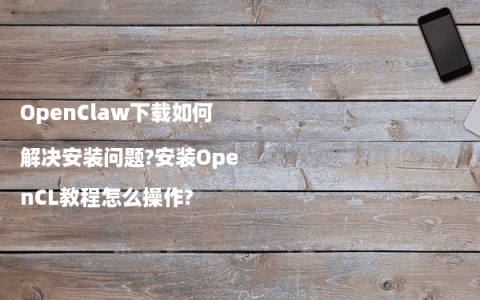 OpenClaw下载如何解决安装问题?安装OpenCL教程怎么操作?
