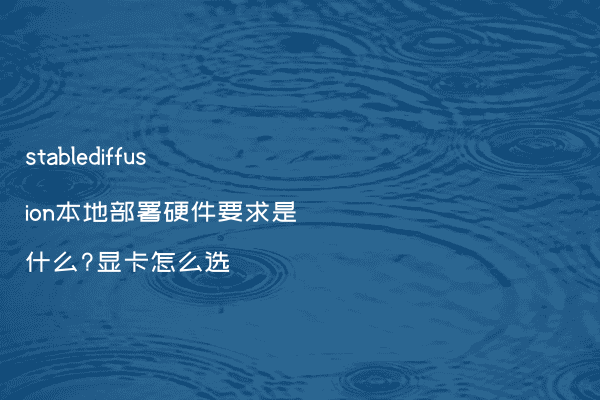 stablediffusion本地部署硬件要求是什么?显卡怎么选