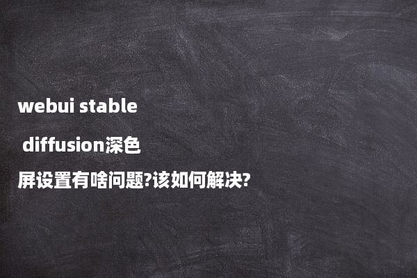 webui stable diffusion深色屏设置有啥问题?该如何解决?