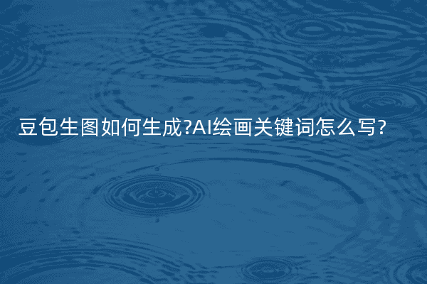 豆包生图如何生成?AI绘画关键词怎么写?