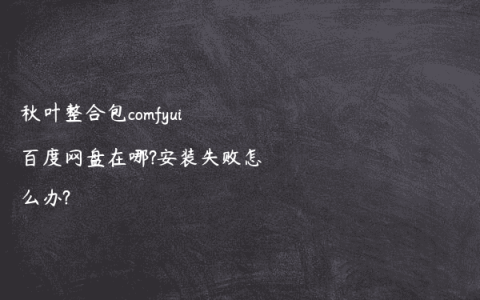 秋叶整合包comfyui百度网盘在哪?安装失败怎么办?