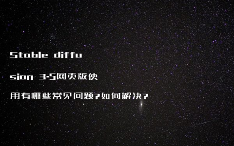Stable diffusion 3.5网页版使用有哪些常见问题?如何解决?