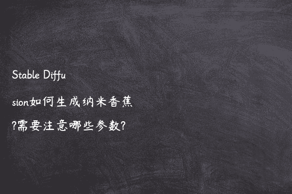 Stable Diffusion如何生成纳米香蕉?需要注意哪些参数?