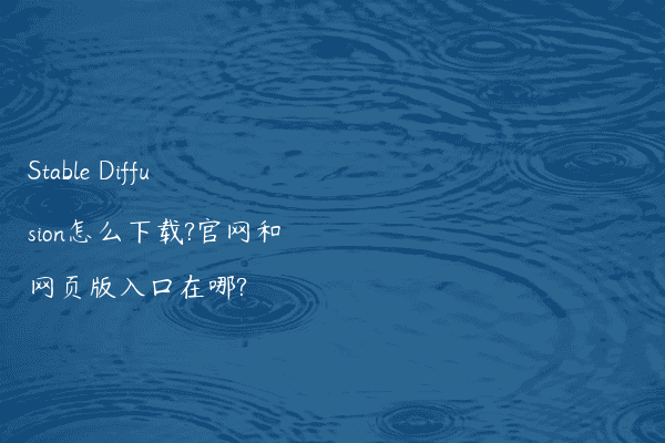Stable Diffusion怎么下载?官网和网页版入口在哪?