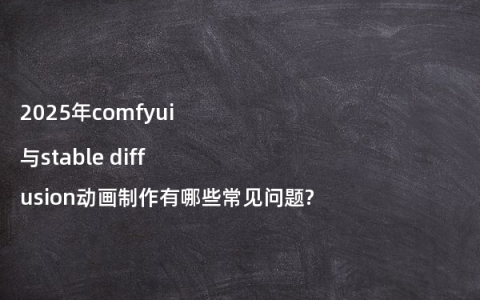 2025年comfyui与stable diffusion动画制作有哪些常见问题?