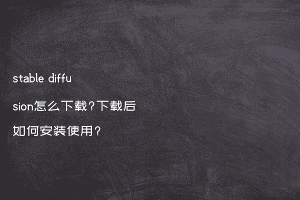 stable diffusion怎么下载?下载后如何安装使用?