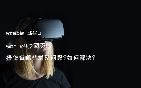 stable diffusion v4.2网页版操作有哪些常见问题?如何解决?