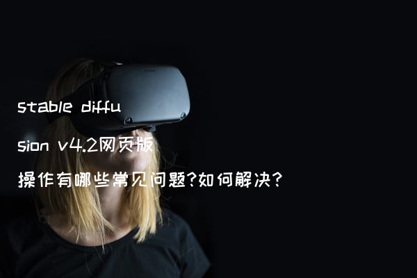 stable diffusion v4.2网页版操作有哪些常见问题?如何解决?