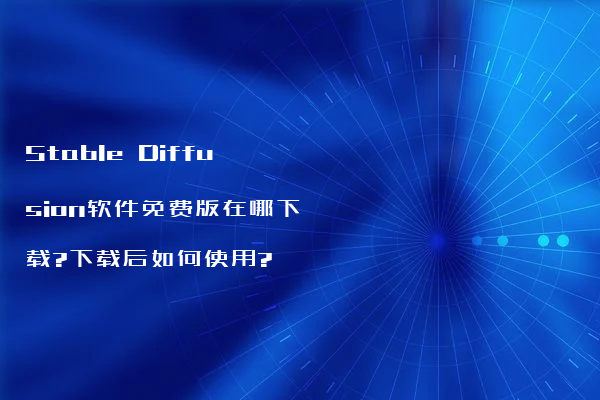 Stable Diffusion软件免费版在哪下载?下载后如何使用?