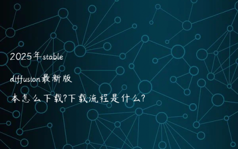 2025年stable diffusion最新版本怎么下载?下载流程是什么?