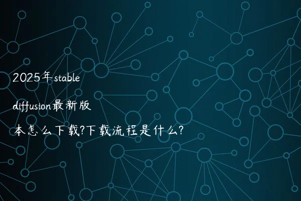 2025年stable diffusion最新版本怎么下载?下载流程是什么?
