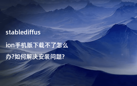 stablediffusion手机版下载不了怎么办?如何解决安装问题?