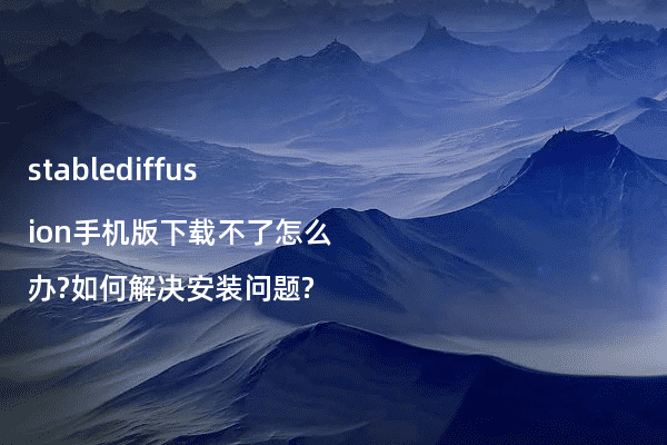 stablediffusion手机版下载不了怎么办?如何解决安装问题?