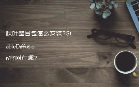 秋叶整合包怎么安装?StableDiffusion官网在哪?